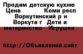 Продам детскую кухню › Цена ­ 2 500 - Коми респ., Воркутинский р-н, Воркута г. Дети и материнство » Игрушки   